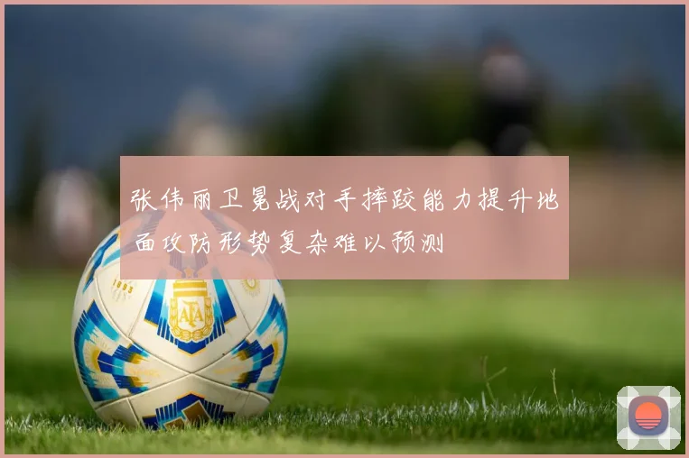 张伟丽卫冕战对手摔跤能力提升地面攻防形势复杂难以预测