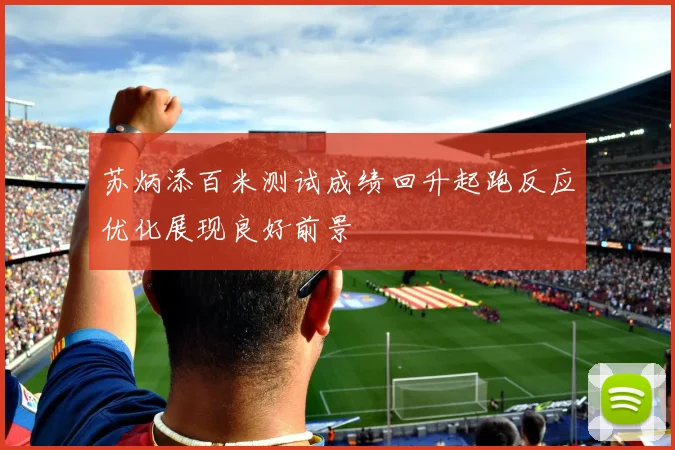 苏炳添百米测试成绩回升起跑反应优化展现良好前景