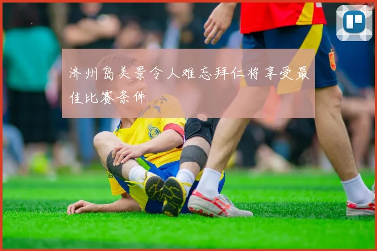 济州岛美景令人难忘拜仁将享受最佳比赛条件