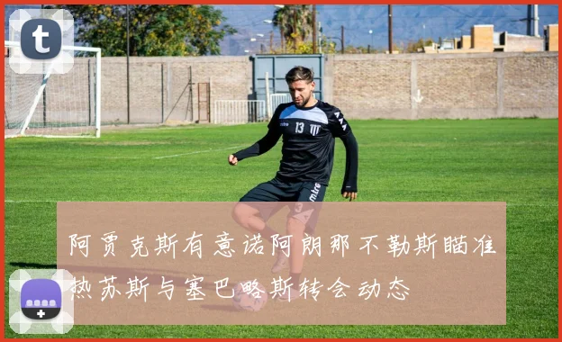 阿贾克斯有意诺阿朗那不勒斯瞄准热苏斯与塞巴略斯转会动态