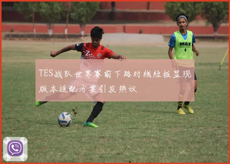 TES战队世界赛前下路对线短板显现版本适配方案引发热议