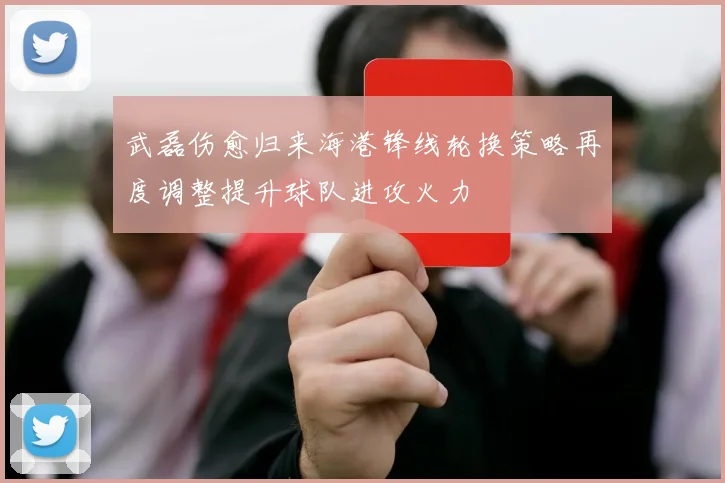 武磊伤愈归来海港锋线轮换策略再度调整提升球队进攻火力