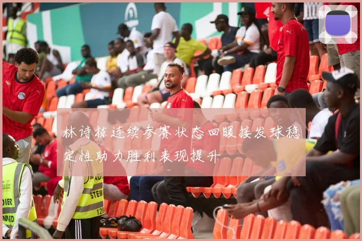 林诗栋连续参赛状态回暖接发球稳定性助力胜利表现提升