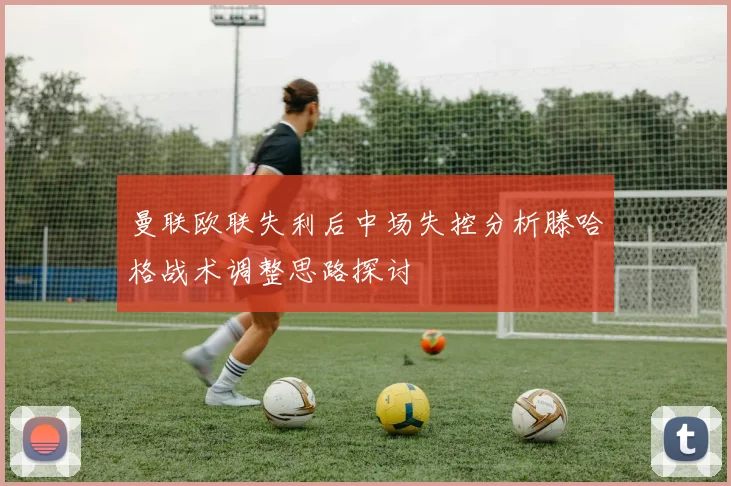 曼联欧联失利后中场失控分析滕哈格战术调整思路探讨