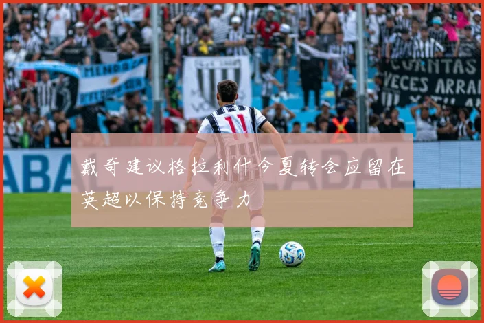 戴奇建议格拉利什今夏转会应留在英超以保持竞争力